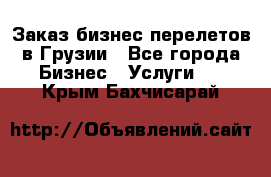 Заказ бизнес перелетов в Грузии - Все города Бизнес » Услуги   . Крым,Бахчисарай